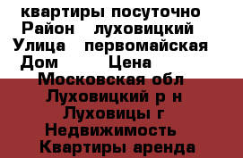  квартиры посуточно › Район ­ луховицкий  › Улица ­ первомайская › Дом ­ 53 › Цена ­ 1 700 - Московская обл., Луховицкий р-н, Луховицы г. Недвижимость » Квартиры аренда посуточно   . Московская обл.